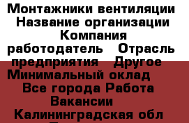 Монтажники вентиляции › Название организации ­ Компания-работодатель › Отрасль предприятия ­ Другое › Минимальный оклад ­ 1 - Все города Работа » Вакансии   . Калининградская обл.,Приморск г.